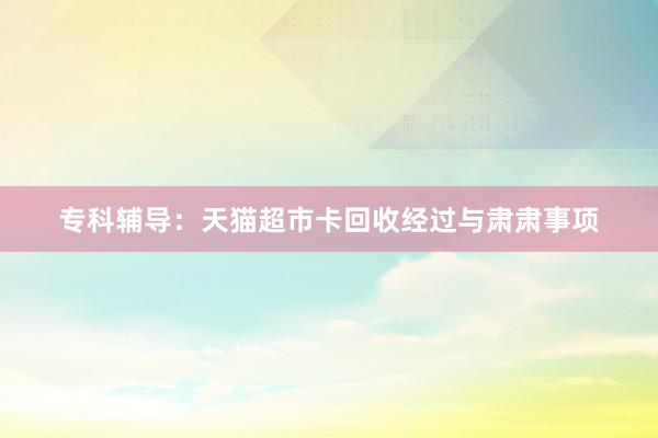 专科辅导：天猫超市卡回收经过与肃肃事项